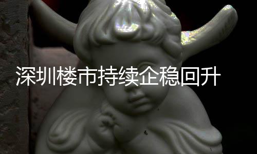 企稳宅累套，高楼市来住来新计成交近深圳月以一年回升持续创近